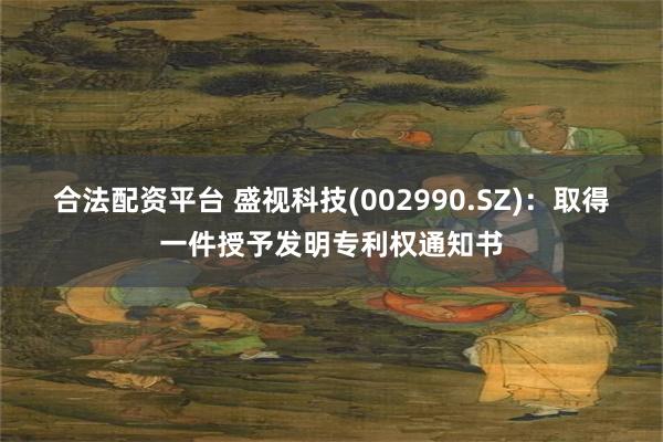 合法配资平台 盛视科技(002990.SZ)：取得一件授予发明专利权通知书