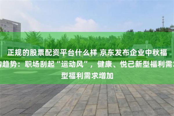 正规的股票配资平台什么样 京东发布企业中秋福利采购趋势：职场刮起“运动风”，健康、悦己新型福利需求增加