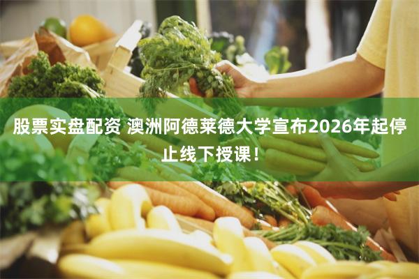 股票实盘配资 澳洲阿德莱德大学宣布2026年起停止线下授课！