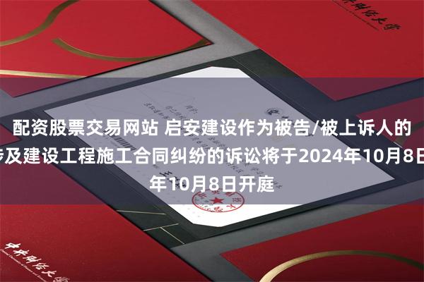 配资股票交易网站 启安建设作为被告/被上诉人的1起涉及建设工程施工合同纠纷的诉讼将于2024年10月8日开庭