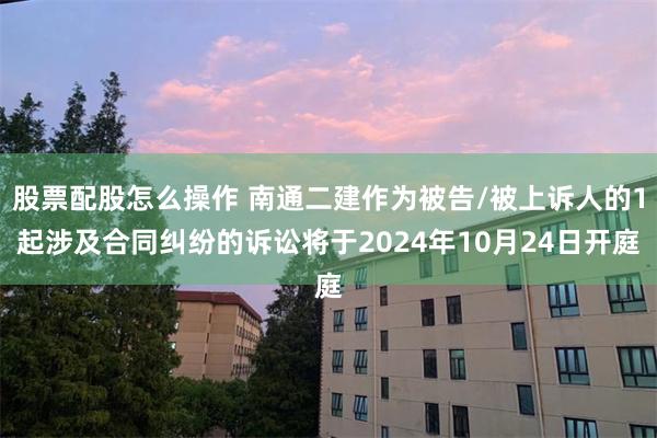 股票配股怎么操作 南通二建作为被告/被上诉人的1起涉及合同纠纷的诉讼将于2024年10月24日开庭