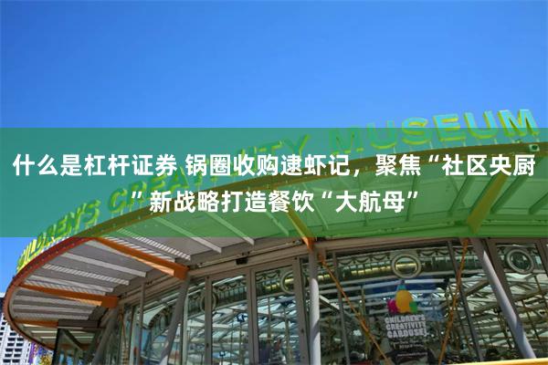 什么是杠杆证券 锅圈收购逮虾记，聚焦“社区央厨”新战略打造餐饮“大航母”