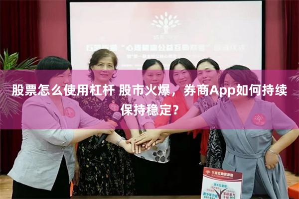 股票怎么使用杠杆 股市火爆，券商App如何持续保持稳定？