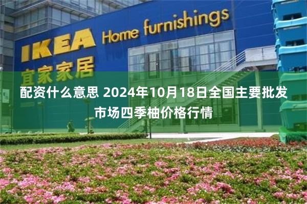 配资什么意思 2024年10月18日全国主要批发市场四季柚价格行情