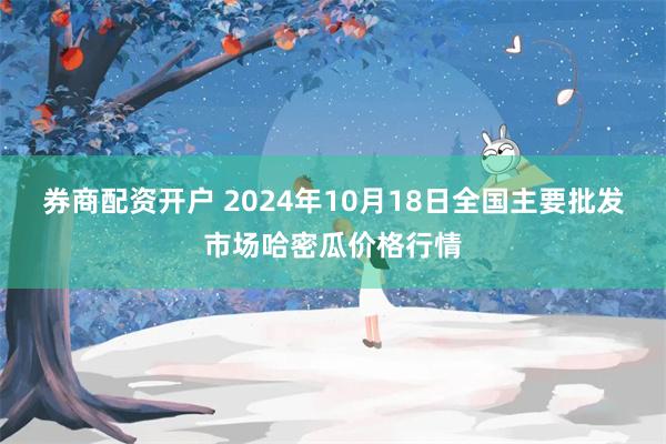 券商配资开户 2024年10月18日全国主要批发市场哈密瓜价格行情