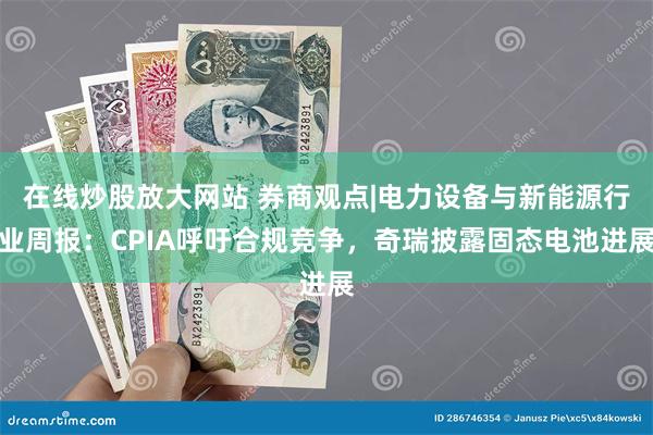 在线炒股放大网站 券商观点|电力设备与新能源行业周报：CPIA呼吁合规竞争，奇瑞披露固态电池进展