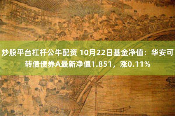 炒股平台杠杆公牛配资 10月22日基金净值：华安可转债债券A最新净值1.851，涨0.11%