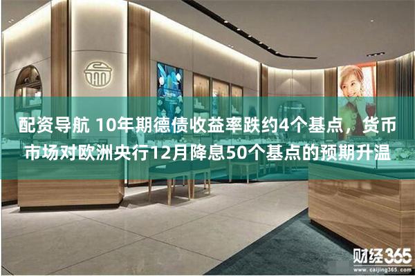 配资导航 10年期德债收益率跌约4个基点，货币市场对欧洲央行12月降息50个基点的预期升温