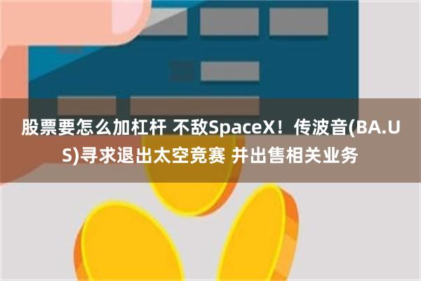 股票要怎么加杠杆 不敌SpaceX！传波音(BA.US)寻求退出太空竞赛 并出售相关业务