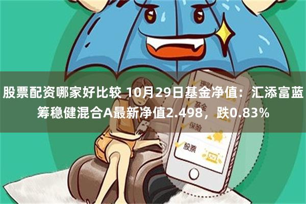 股票配资哪家好比较 10月29日基金净值：汇添富蓝筹稳健混合A最新净值2.498，跌0.83%