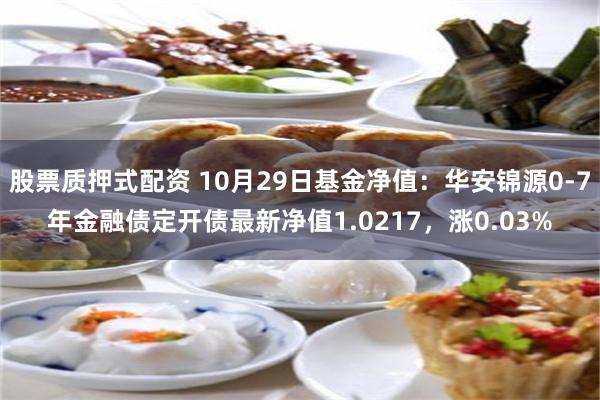 股票质押式配资 10月29日基金净值：华安锦源0-7年金融债定开债最新净值1.0217，涨0.03%