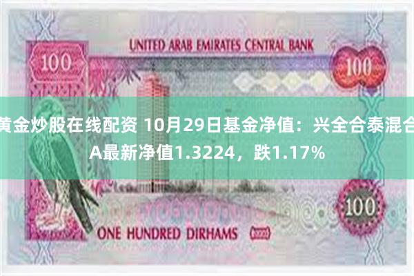 黄金炒股在线配资 10月29日基金净值：兴全合泰混合A最新净值1.3224，跌1.17%