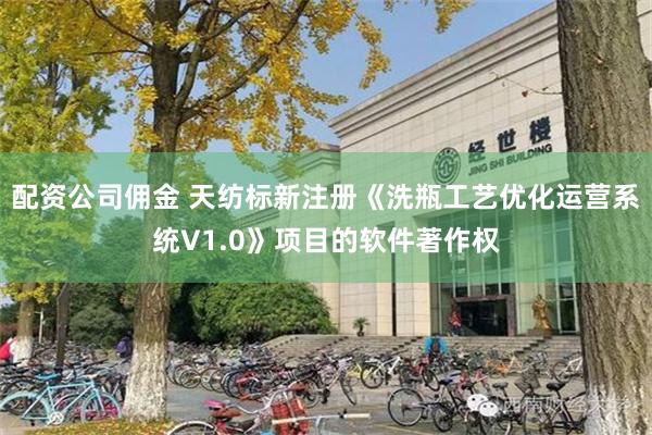 配资公司佣金 天纺标新注册《洗瓶工艺优化运营系统V1.0》项目的软件著作权