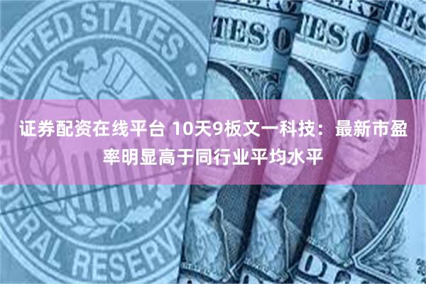 证券配资在线平台 10天9板文一科技：最新市盈率明显高于同行业平均水平