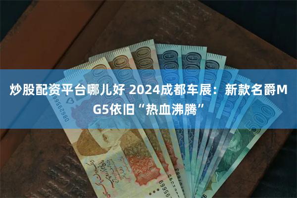 炒股配资平台哪儿好 2024成都车展：新款名爵MG5依旧“热血沸腾”