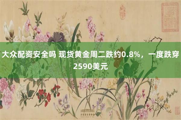 大众配资安全吗 现货黄金周二跌约0.8%，一度跌穿2590美元