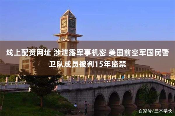 线上配资网址 涉泄露军事机密 美国前空军国民警卫队成员被判15年监禁