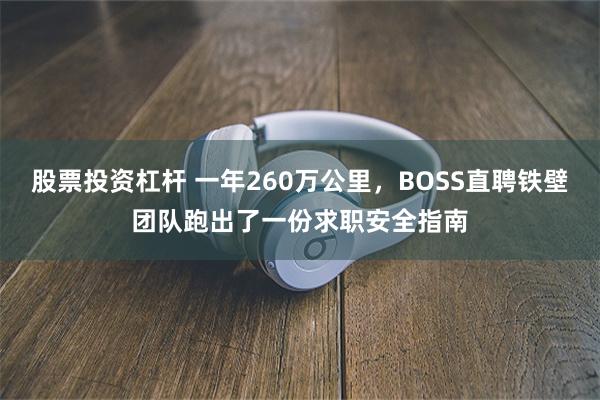 股票投资杠杆 一年260万公里，BOSS直聘铁壁团队跑出了一份求职安全指南