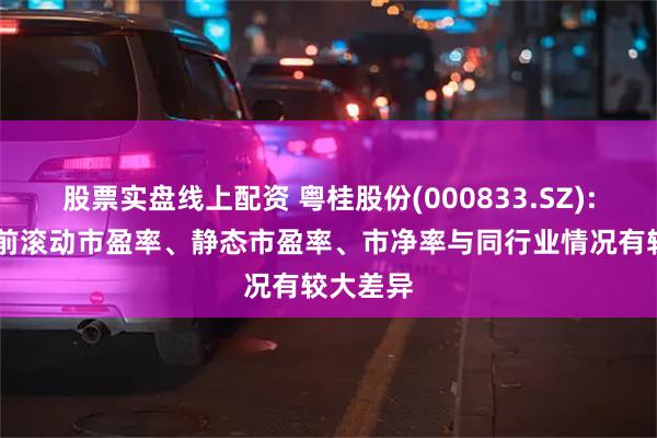 股票实盘线上配资 粤桂股份(000833.SZ): 公司当前滚动市盈率、静态市盈率、市净率与同行业情况有较大差异