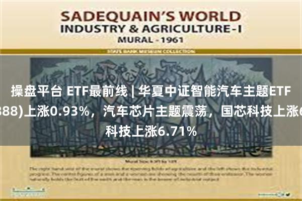 操盘平台 ETF最前线 | 华夏中证智能汽车主题ETF(159888)上涨0.93%，汽车芯片主题震荡，国芯科技上涨6.71%