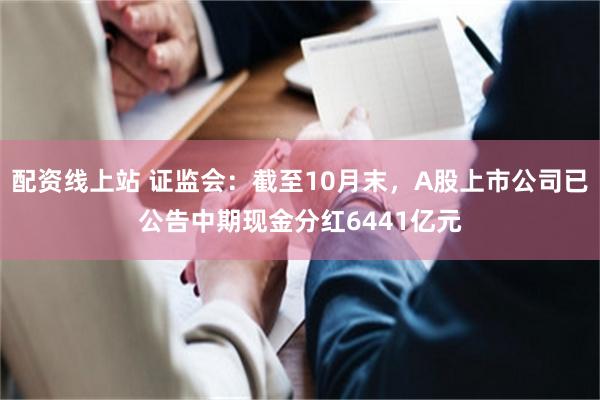 配资线上站 证监会：截至10月末，A股上市公司已公告中期现金分红6441亿元