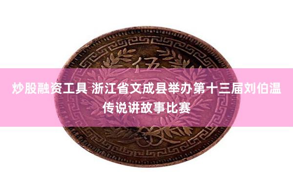 炒股融资工具 浙江省文成县举办第十三届刘伯温传说讲故事比赛