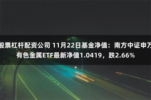 股票杠杆配资公司 11月22日基金净值：南方中证申万有色金属ETF最新净值1.0419，跌2.66%