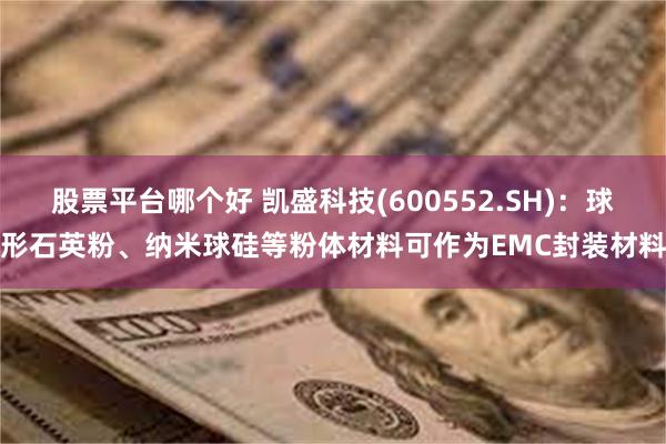 股票平台哪个好 凯盛科技(600552.SH)：球形石英粉、纳米球硅等粉体材料可作为EMC封装材料