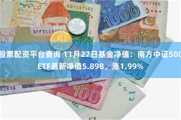 股票配资平台查询 11月27日基金净值：南方中证500ETF最新净值5.898，涨1.99%