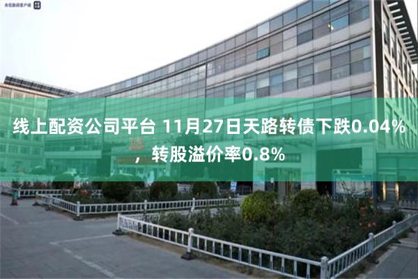 线上配资公司平台 11月27日天路转债下跌0.04%，转股溢价率0.8%