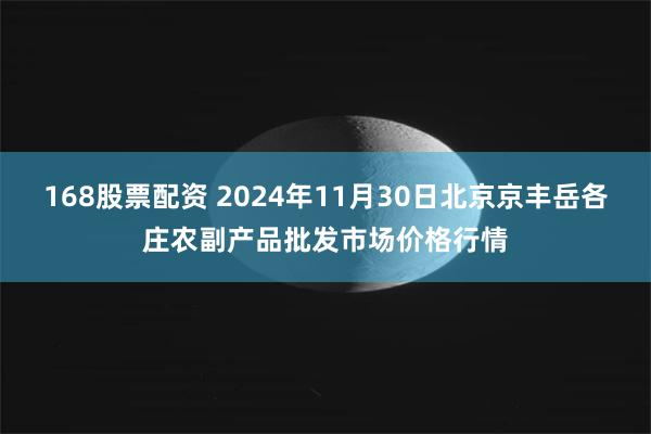 168股票配资 2024年11月30日北京京丰岳各庄农副产品批发市场价格行情