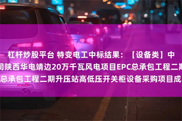 杠杆炒股平台 特变电工中标结果：【设备类】中国电建西北院建设公司陕西华电靖边20万千瓦风电项目EPC总承包工程二期升压站高低压开关柜设备采购项目成交结果公示