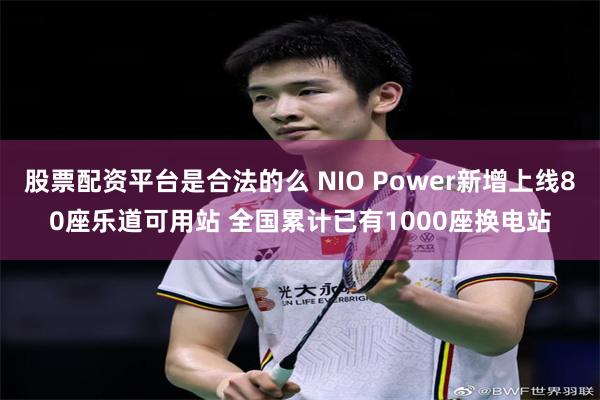 股票配资平台是合法的么 NIO Power新增上线80座乐道可用站 全国累计已有1000座换电站