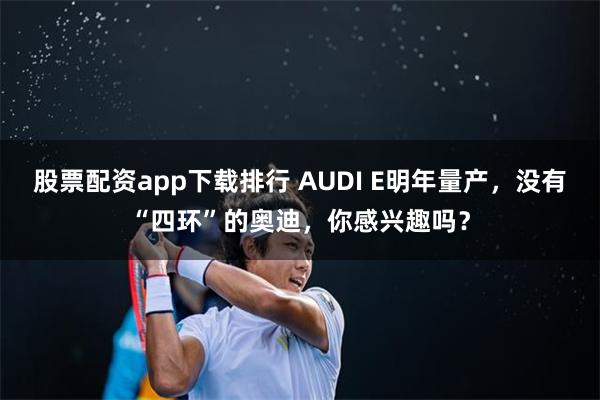 股票配资app下载排行 AUDI E明年量产，没有“四环”的奥迪，你感兴趣吗？