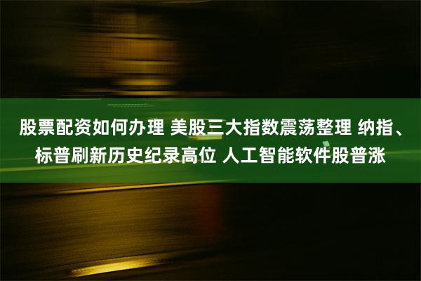 股票配资如何办理 美股三大指数震荡整理 纳指、标普刷新历史纪录高位 人工智能软件股普涨