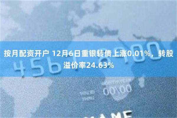 按月配资开户 12月6日重银转债上涨0.01%，转股溢价率24.63%