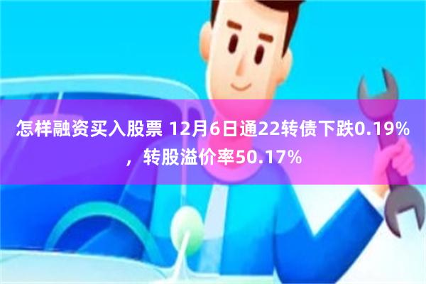 怎样融资买入股票 12月6日通22转债下跌0.19%，转股溢价率50.17%