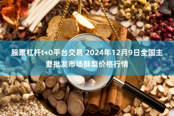 股票杠杆t+0平台交易 2024年12月9日全国主要批发市场酥梨价格行情