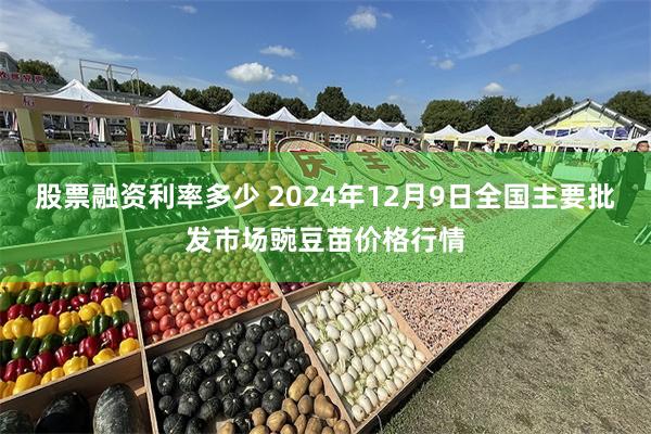 股票融资利率多少 2024年12月9日全国主要批发市场豌豆苗价格行情