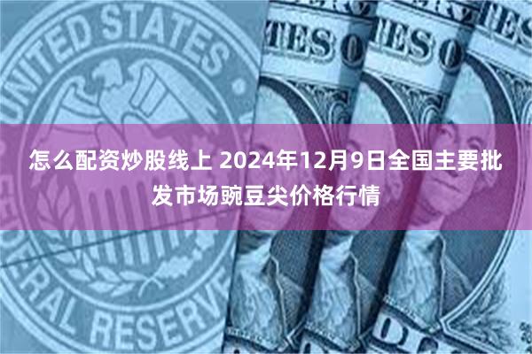 怎么配资炒股线上 2024年12月9日全国主要批发市场豌豆尖价格行情