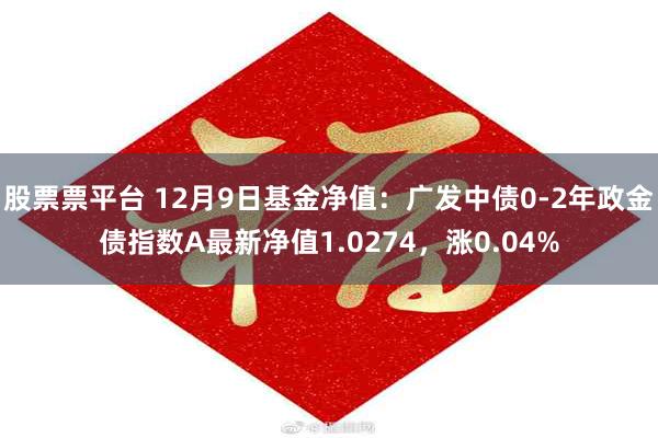 股票票平台 12月9日基金净值：广发中债0-2年政金债指数A最新净值1.0274，涨0.04%