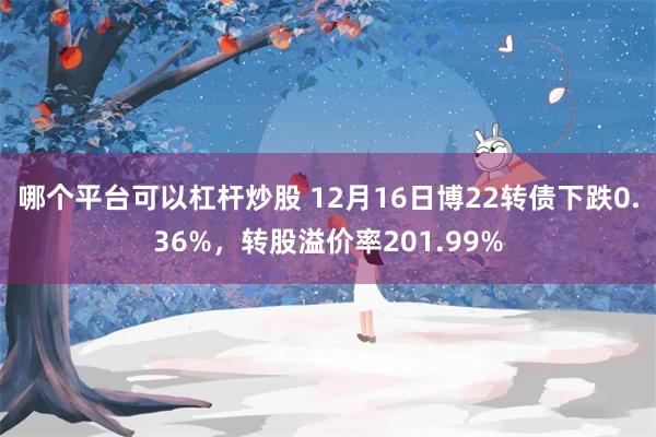 哪个平台可以杠杆炒股 12月16日博22转债下跌0.36%，转股溢价率201.99%