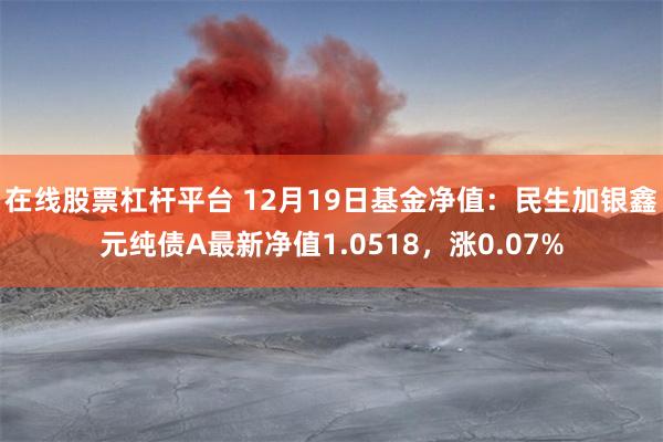 在线股票杠杆平台 12月19日基金净值：民生加银鑫元纯债A最新净值1.0518，涨0.07%