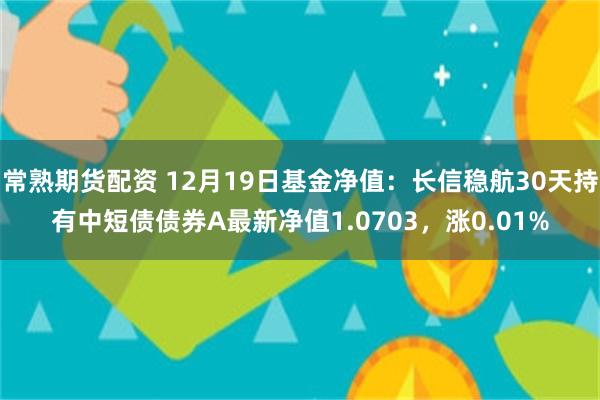 常熟期货配资 12月19日基金净值：长信稳航30天持有中短债债券A最新净值1.0703，涨0.01%