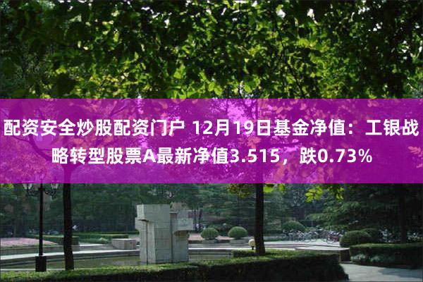 配资安全炒股配资门户 12月19日基金净值：工银战略转型股票A最新净值3.515，跌0.73%