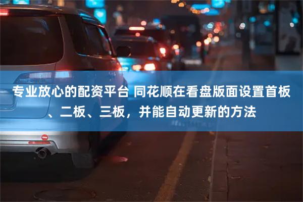 专业放心的配资平台 同花顺在看盘版面设置首板、二板、三板，并能自动更新的方法