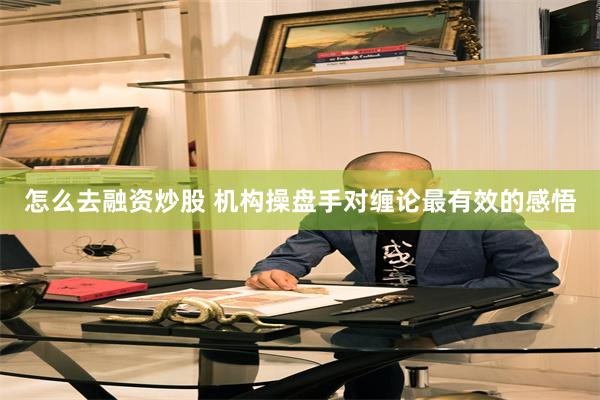 怎么去融资炒股 机构操盘手对缠论最有效的感悟