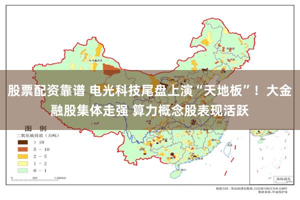 股票配资靠谱 电光科技尾盘上演“天地板”！大金融股集体走强 算力概念股表现活跃