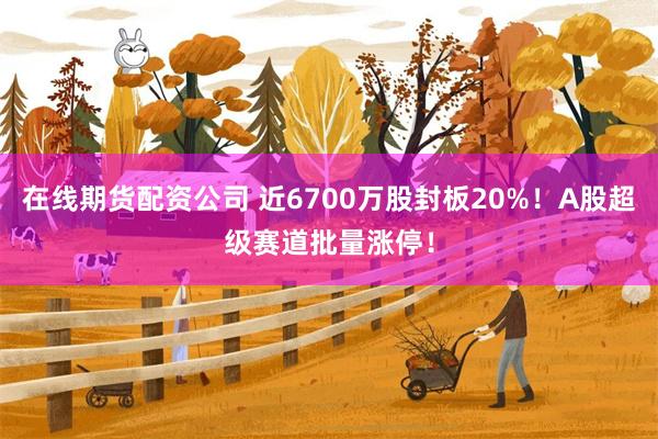 在线期货配资公司 近6700万股封板20%！A股超级赛道批量涨停！