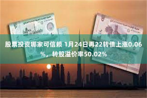 股票投资哪家可信赖 1月24日再22转债上涨0.06%，转股溢价率50.02%